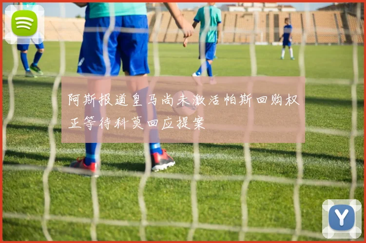 阿斯报道皇马尚未激活帕斯回购权正等待科莫回应提案