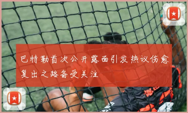 巴特勒首次公开露面引发热议伤愈复出之路备受关注