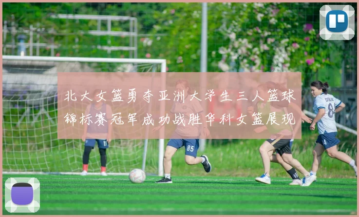 北大女篮勇夺亚洲大学生三人篮球锦标赛冠军成功战胜华科女篮展现强大实力