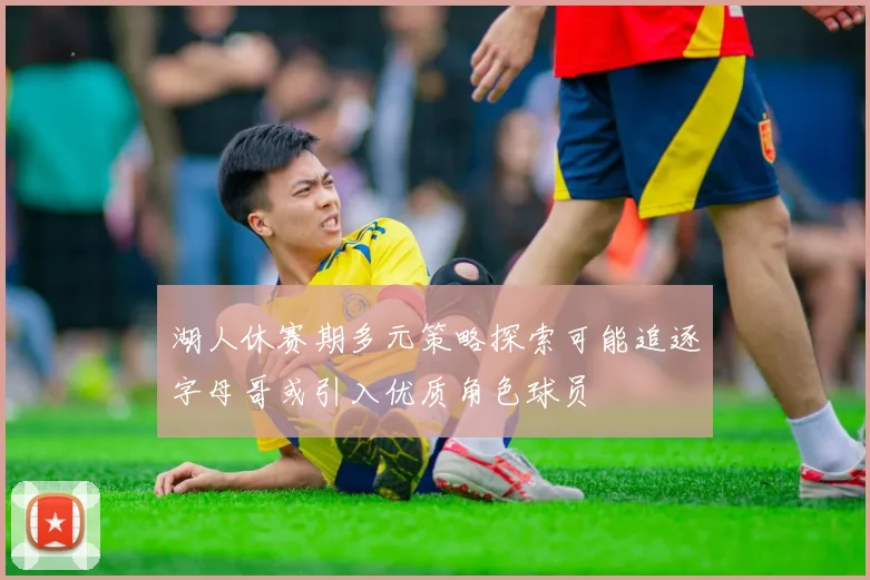 湖人休赛期多元策略探索可能追逐字母哥或引入优质角色球员