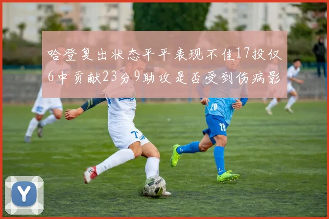 哈登复出状态平平表现不佳17投仅6中贡献23分9助攻是否受到伤病影响