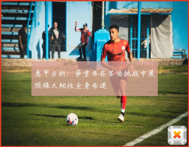 意甲分析：萨索洛在客场挑战中展现强大韧性全身而退