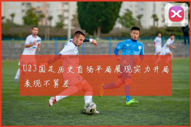 U23国足历史首场平局展现实力开局表现不算差