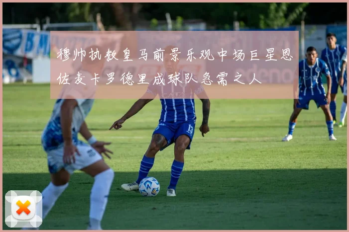 穆帅执教皇马前景乐观中场巨星恩佐麦卡罗德里成球队急需之人