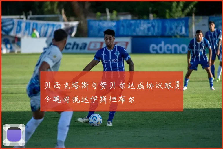 贝西克塔斯与努贝尔达成协议球员今晚将抵达伊斯坦布尔