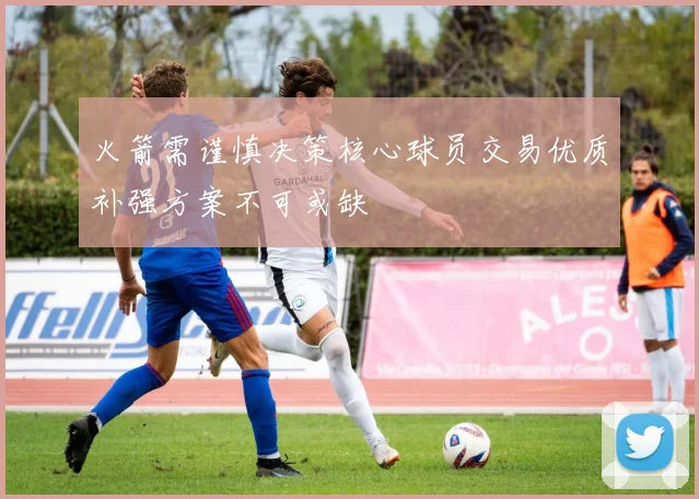 火箭需谨慎决策核心球员交易优质补强方案不可或缺