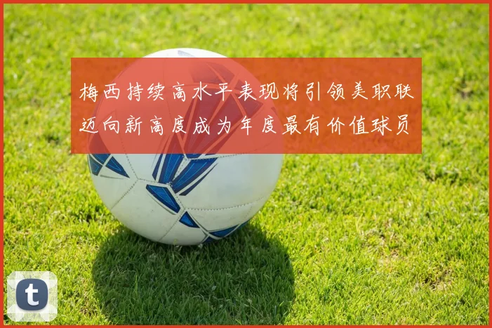 梅西持续高水平表现将引领美职联迈向新高度成为年度最有价值球员