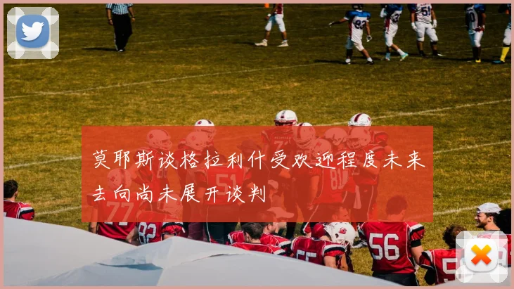 莫耶斯谈格拉利什受欢迎程度未来去向尚未展开谈判