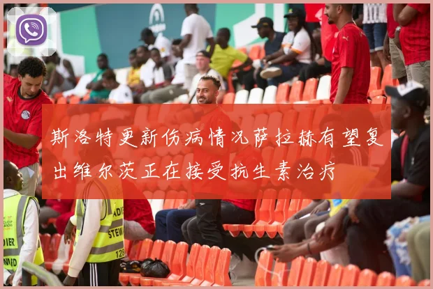 斯洛特更新伤病情况萨拉赫有望复出维尔茨正在接受抗生素治疗