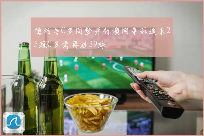 德约与C罗同梦并行澳网争冠追求25冠C罗需再进39球