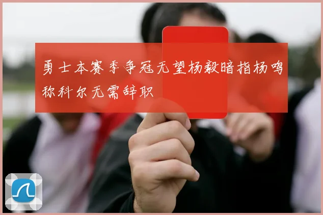勇士本赛季争冠无望杨毅暗指杨鸣称科尔无需辞职