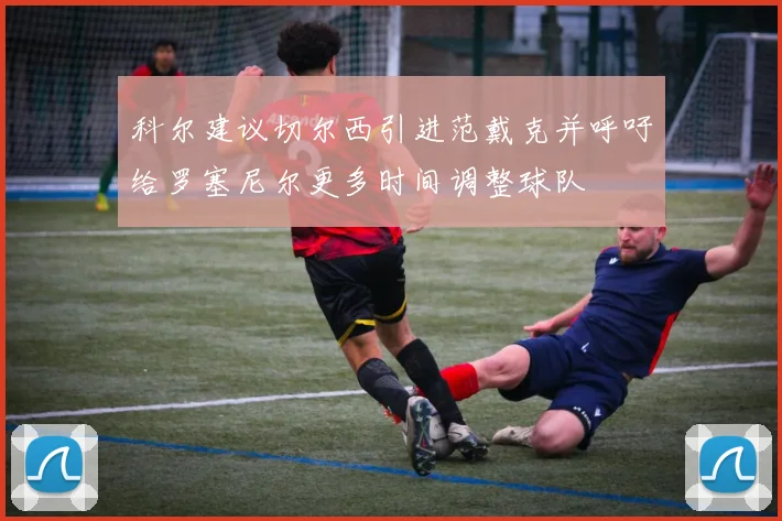 科尔建议切尔西引进范戴克并呼吁给罗塞尼尔更多时间调整球队
