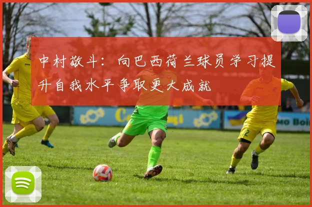 中村敬斗：向巴西荷兰球员学习提升自我水平争取更大成就