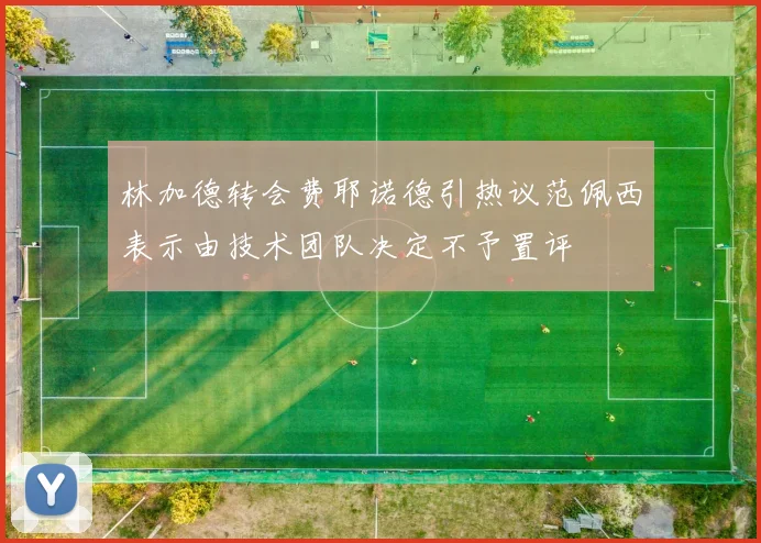 林加德转会费耶诺德引热议范佩西表示由技术团队决定不予置评