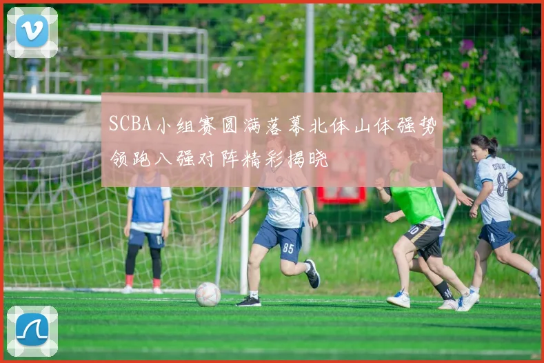 SCBA小组赛圆满落幕北体山体强势领跑八强对阵精彩揭晓