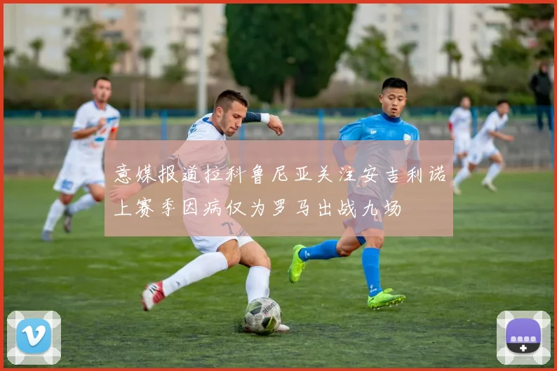 意媒报道拉科鲁尼亚关注安吉利诺上赛季因病仅为罗马出战九场