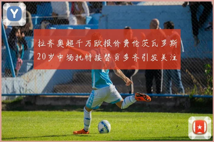 拉齐奥超千万欧报价费伦茨瓦罗斯20岁中场托特接替贡多齐引发关注