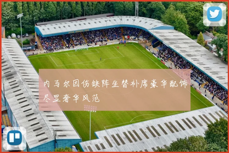 内马尔因伤缺阵坐替补席豪华配饰尽显奢华风范