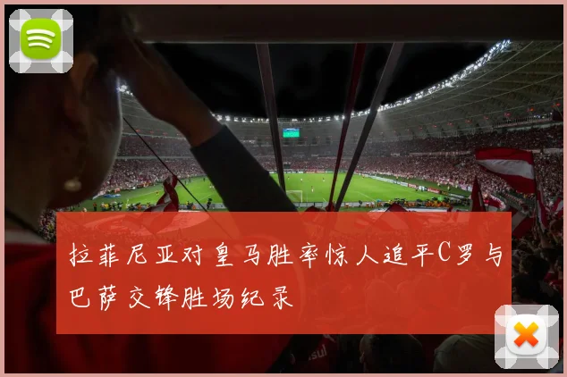 拉菲尼亚对皇马胜率惊人追平C罗与巴萨交锋胜场纪录