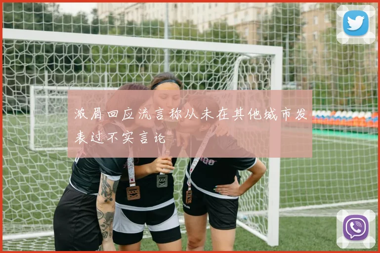 浓眉回应流言称从未在其他城市发表过不实言论