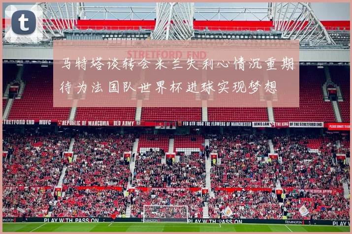 马特塔谈转会米兰失利心情沉重期待为法国队世界杯进球实现梦想