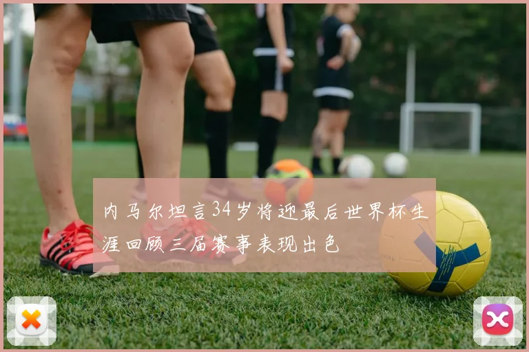 内马尔坦言34岁将迎最后世界杯生涯回顾三届赛事表现出色