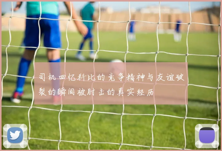 司机回忆科比的竞争精神与友谊破裂的瞬间被肘击的真实经历