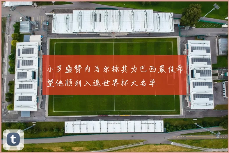 小罗盛赞内马尔称其为巴西最佳希望他顺利入选世界杯大名单