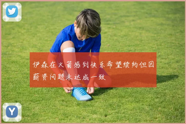 伊森在火箭感到快乐希望续约但因薪资问题未达成一致