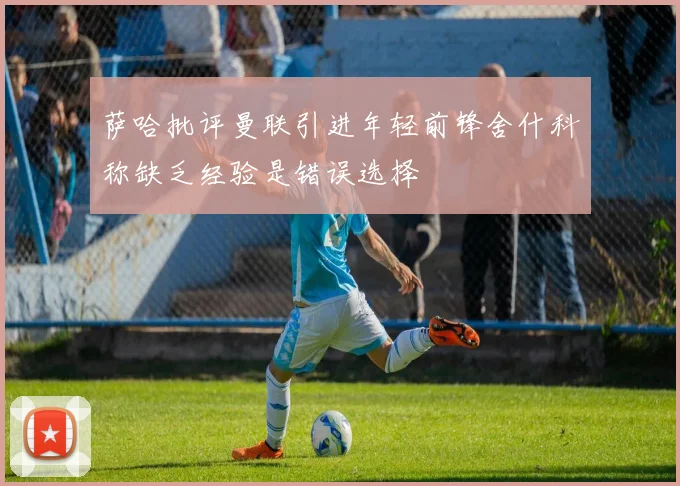 萨哈批评曼联引进年轻前锋舍什科称缺乏经验是错误选择