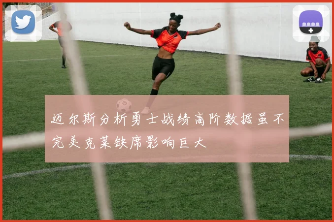 迈尔斯分析勇士战绩高阶数据虽不完美克莱缺席影响巨大