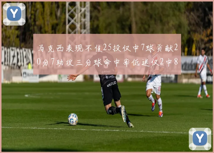 马克西表现不佳25投仅中7球贡献20分7助攻三分球命中率低迷仅2中8