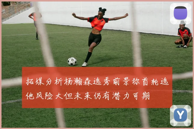 拓媒分析杨瀚森选秀前景称首轮选他风险大但未来仍有潜力可期